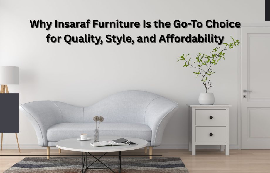 Why Insaraf Furniture Is the Go-To Choice for Quality, Style, and Affordability